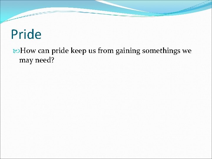 Pride How can pride keep us from gaining somethings we may need? 