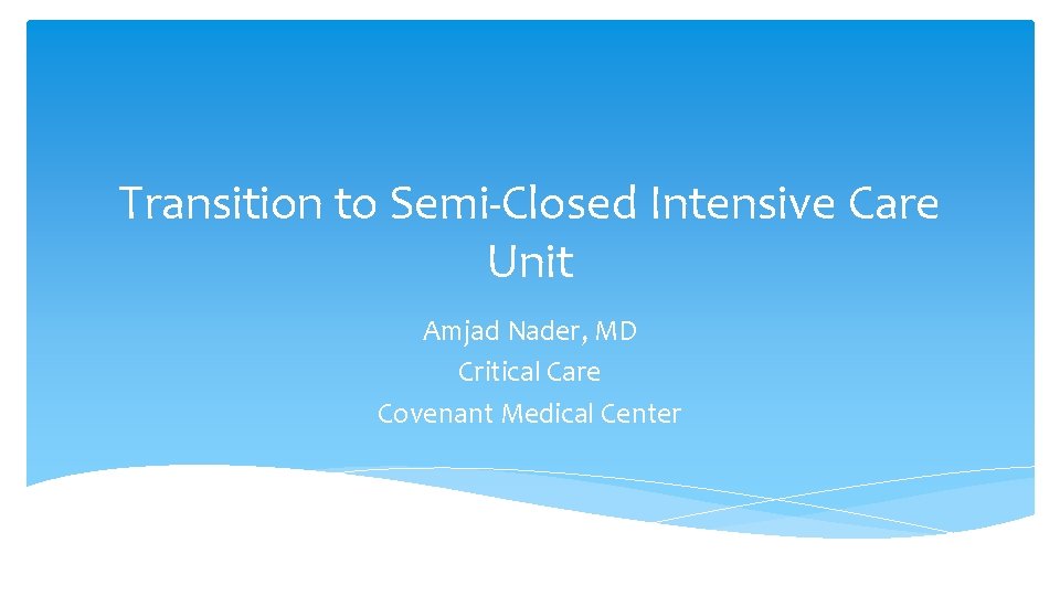 Transition to Semi-Closed Intensive Care Unit Amjad Nader, MD Critical Care Covenant Medical Center Transition to Semi-Closed Intensive Care Unit Amjad Nader, MD Critical Care Covenant Medical Center