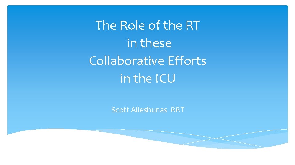 The Role of the RT in these Collaborative Efforts in the ICU Scott Alleshunas The Role of the RT in these Collaborative Efforts in the ICU Scott Alleshunas