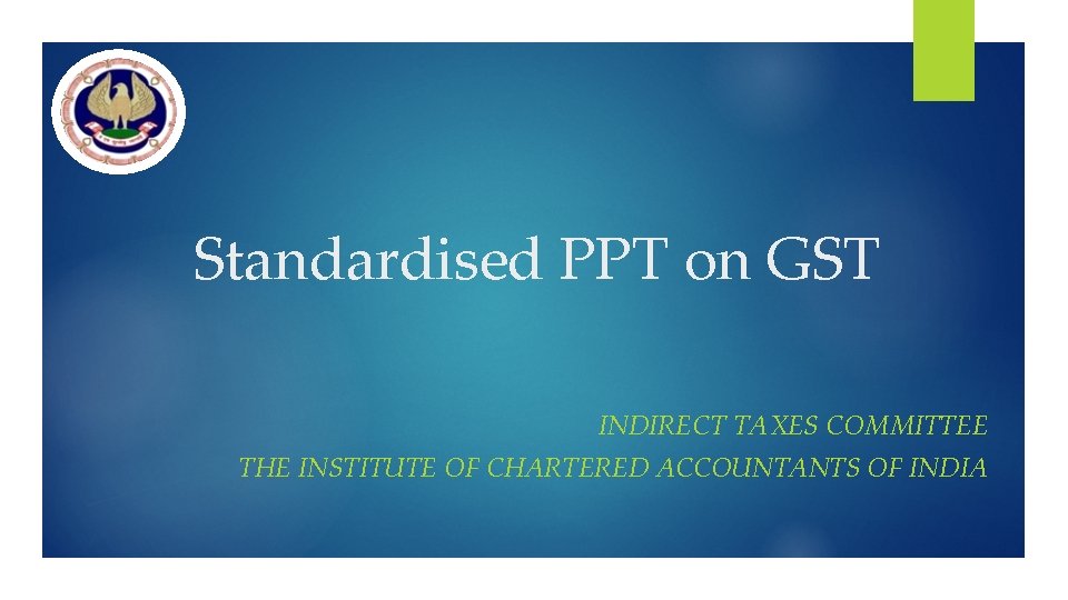 Standardised PPT on GST INDIRECT TAXES COMMITTEE THE INSTITUTE OF CHARTERED ACCOUNTANTS OF INDIA Standardised PPT on GST INDIRECT TAXES COMMITTEE THE INSTITUTE OF CHARTERED ACCOUNTANTS OF INDIA