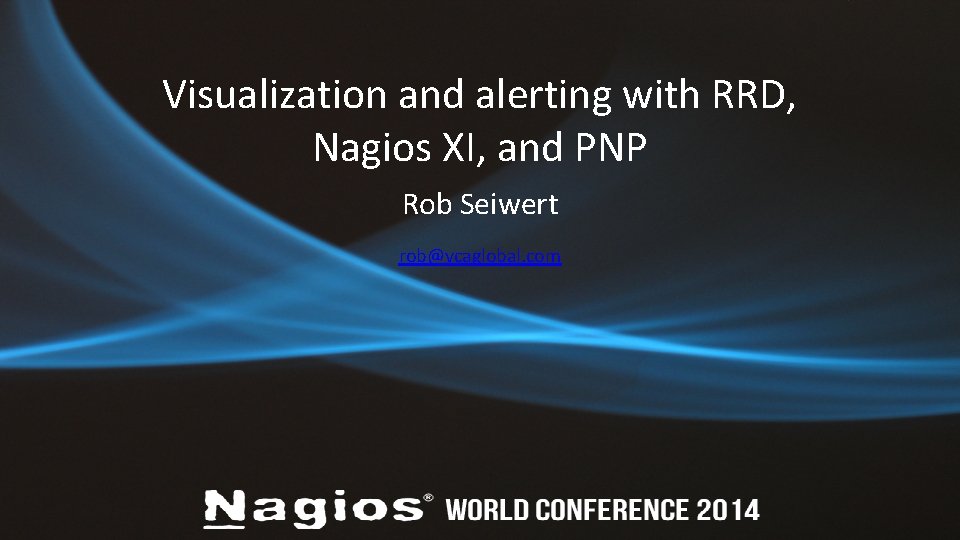 Visualization and alerting with RRD, Nagios XI, and PNP Rob Seiwert rob@vcaglobal. com 