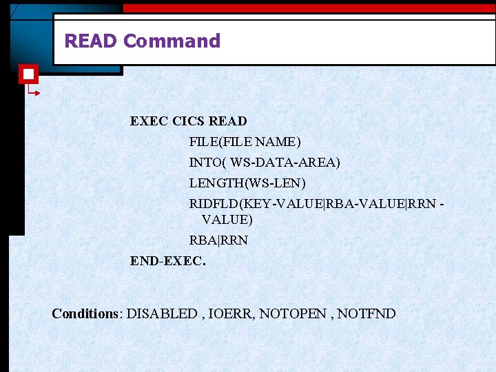 READ Command EXEC CICS READ FILE(FILE NAME) INTO( WS-DATA-AREA) LENGTH(WS-LEN) RIDFLD(KEY-VALUE|RBA-VALUE|RRN VALUE) RBA|RRN END-EXEC. READ Command EXEC CICS READ FILE(FILE NAME) INTO( WS-DATA-AREA) LENGTH(WS-LEN) RIDFLD(KEY-VALUE|RBA-VALUE|RRN VALUE) RBA|RRN END-EXEC.