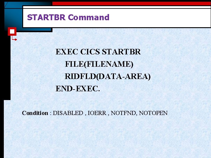 STARTBR Command EXEC CICS STARTBR FILE(FILENAME) RIDFLD(DATA-AREA) END-EXEC. Condition : DISABLED , IOERR , STARTBR Command EXEC CICS STARTBR FILE(FILENAME) RIDFLD(DATA-AREA) END-EXEC. Condition : DISABLED , IOERR ,