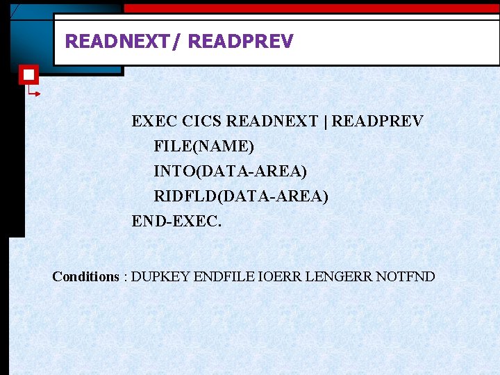 READNEXT/ READPREV EXEC CICS READNEXT | READPREV FILE(NAME) INTO(DATA-AREA) RIDFLD(DATA-AREA) END-EXEC. Conditions : DUPKEY READNEXT/ READPREV EXEC CICS READNEXT | READPREV FILE(NAME) INTO(DATA-AREA) RIDFLD(DATA-AREA) END-EXEC. Conditions : DUPKEY