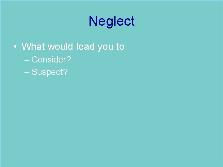 Neglect • What would lead you to – Consider? – Suspect? 