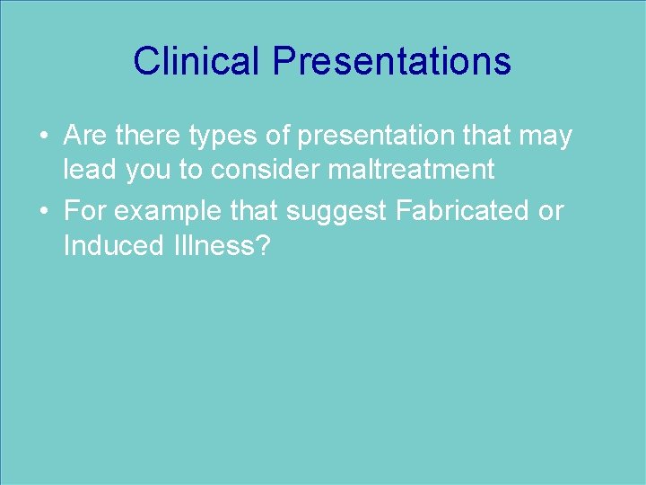 Clinical Presentations • Are there types of presentation that may lead you to consider