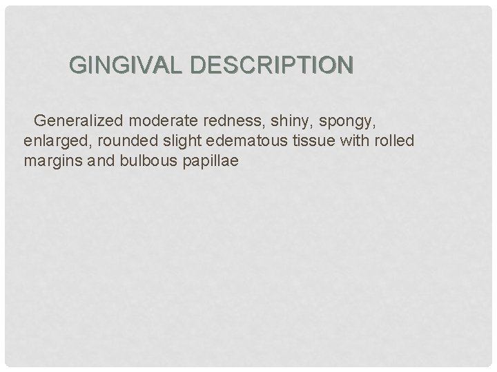 GINGIVAL DESCRIPTION Generalized moderate redness, shiny, spongy, enlarged, rounded slight edematous tissue with rolled