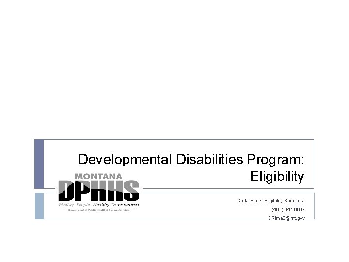 Developmental Disabilities Program: Eligibility Carla Rime, Eligibility Specialist (406) 444 -6047 CRime 2@mt. gov