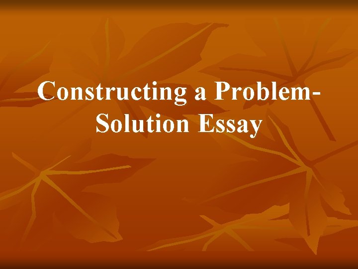 Constructing a Problem. Solution Essay 