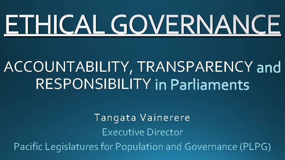 ETHICAL GOVERNANCE ACCOUNTABILITY, TRANSPARENCY RESPONSIBILITY Tangata Vainerere Executive Director Pacific Legislatures for Population and