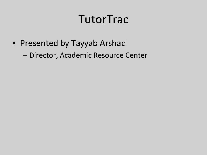 Tutor. Trac • Presented by Tayyab Arshad – Director, Academic Resource Center 