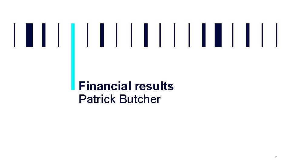 Financial results Patrick Butcher 6 