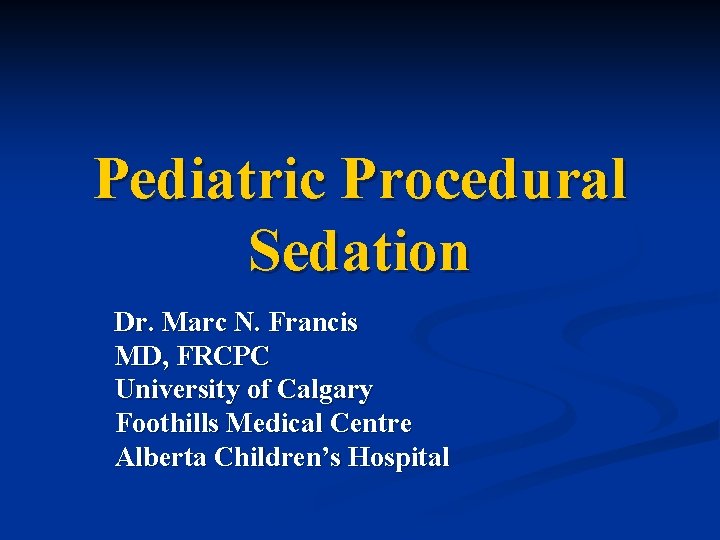 Pediatric Procedural Sedation Dr. Marc N. Francis MD, FRCPC University of Calgary Foothills Medical