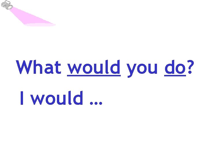 What would you do? I would … 