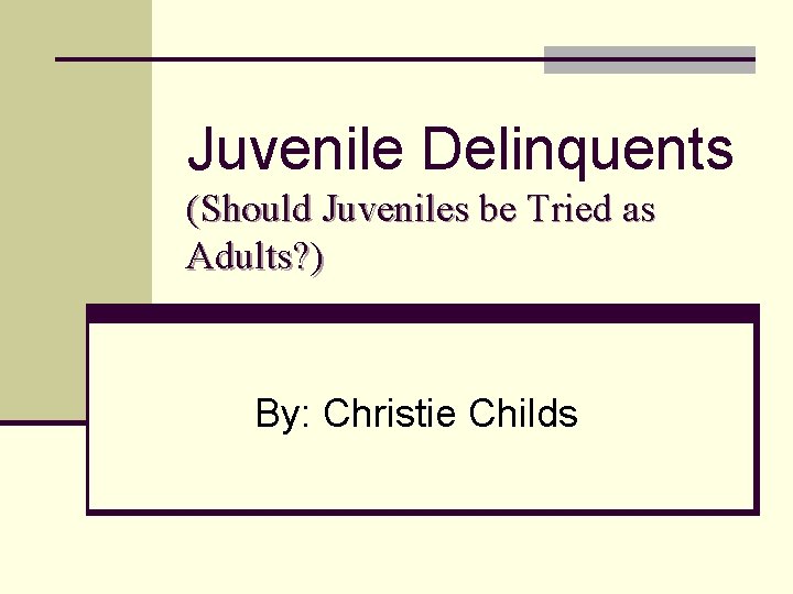 Juvenile Delinquents (Should Juveniles be Tried as Adults? ) By: Christie Childs 