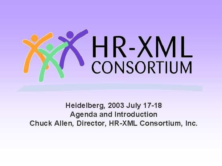 Heidelberg, 2003 July 17 -18 Agenda and Introduction Chuck Allen, Director, HR-XML Consortium, Inc.