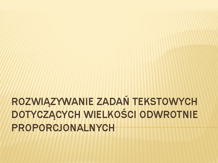 ROZWIĄZYWANIE ZADAŃ TEKSTOWYCH DOTYCZĄCYCH WIELKOŚCI ODWROTNIE PROPORCJONALNYCH 