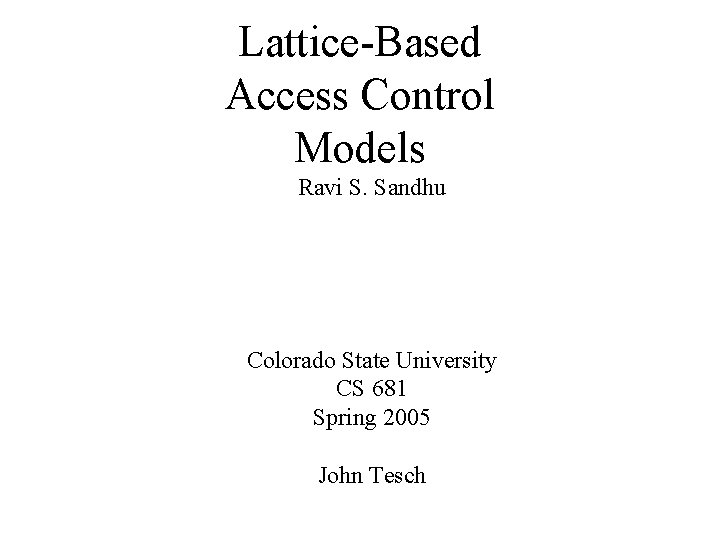 Lattice-Based Access Control Models Ravi S. Sandhu Colorado State University CS 681 Spring 2005