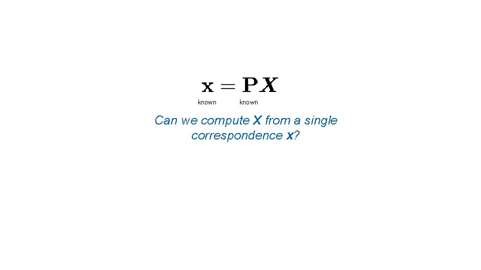 known Can we compute X from a single correspondence x? 