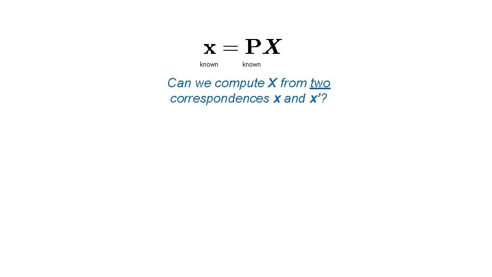 known Can we compute X from two correspondences x and x’? 