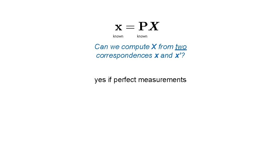 known Can we compute X from two correspondences x and x’? yes if perfect