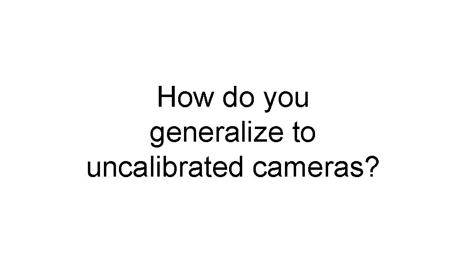 How do you generalize to uncalibrated cameras? 