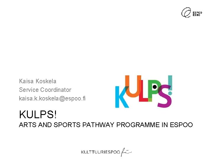 Kaisa Koskela Service Coordinator kaisa. k. koskela@espoo. fi KULPS! ARTS AND SPORTS PATHWAY PROGRAMME Kaisa Koskela Service Coordinator kaisa. k. koskela@espoo. fi KULPS! ARTS AND SPORTS PATHWAY PROGRAMME