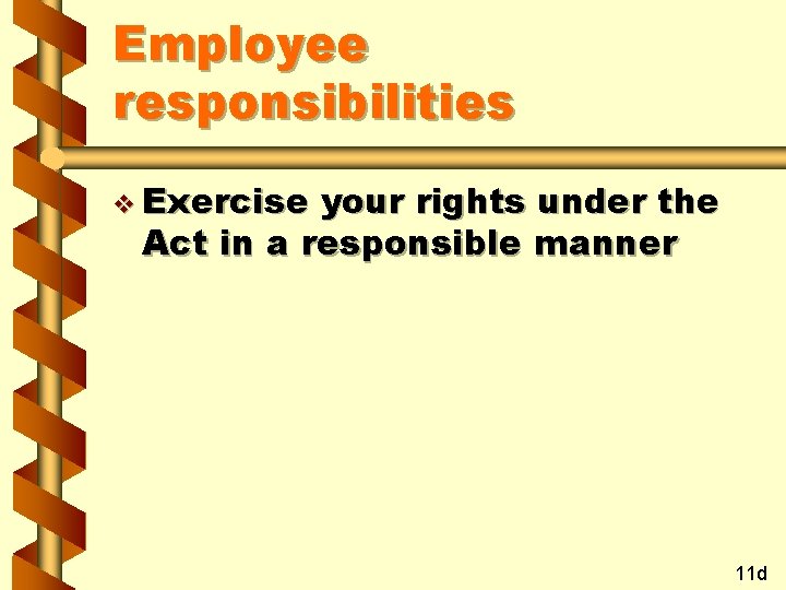 Employee responsibilities v Exercise your rights under the Act in a responsible manner 11