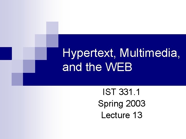 Hypertext, Multimedia, and the WEB IST 331. 1 Spring 2003 Lecture 13 