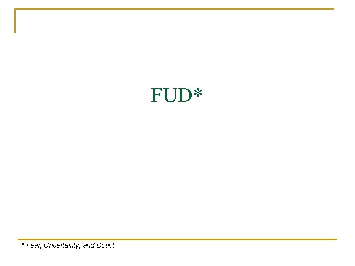 FUD* * Fear, Uncertainty, and Doubt 