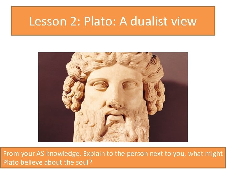 Lesson 2: Plato: A dualist view From your AS knowledge, Explain to the person