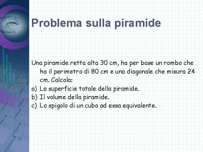 Problema sulla piramide Una piramide retta alta 30 cm, ha per base un rombo