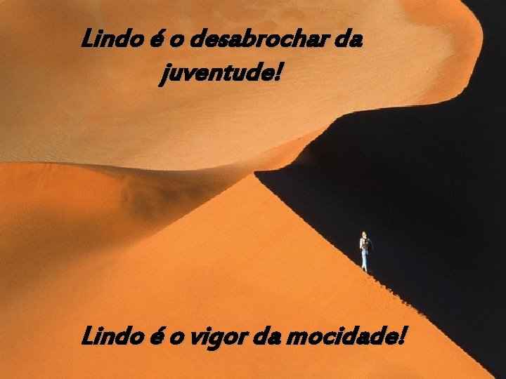 Lindo é o desabrochar da juventude! Lindo é o vigor da mocidade! 