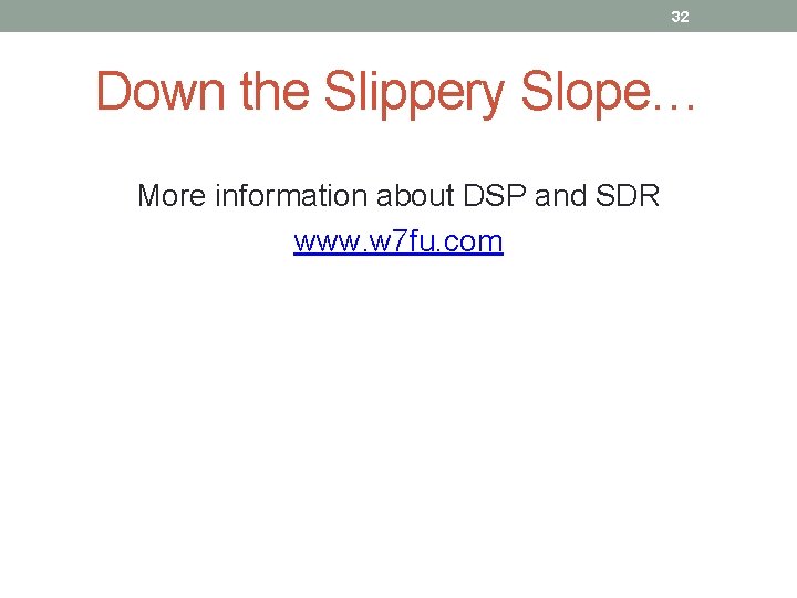 32 Down the Slippery Slope… More information about DSP and SDR www. w 7