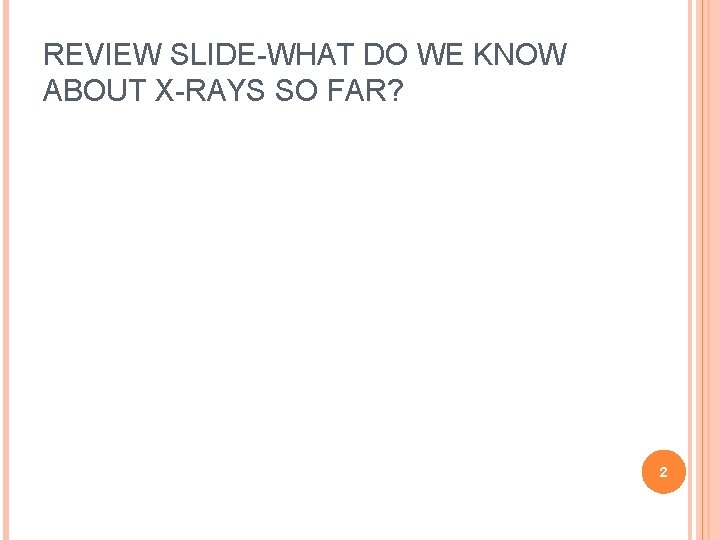 REVIEW SLIDE-WHAT DO WE KNOW ABOUT X-RAYS SO FAR? 2 REVIEW SLIDE-WHAT DO WE KNOW ABOUT X-RAYS SO FAR? 2