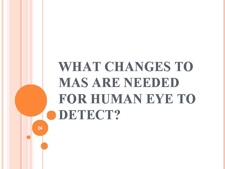 WHAT CHANGES TO MAS ARE NEEDED FOR HUMAN EYE TO DETECT? 24 WHAT CHANGES TO MAS ARE NEEDED FOR HUMAN EYE TO DETECT? 24