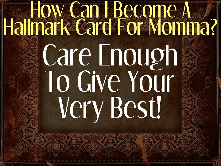 How Can I Become A Hallmark Card For Momma? Care Enough To Give Your