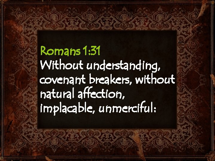 Romans 1: 31 Without understanding, covenant breakers, without natural affection, implacable, unmerciful: 