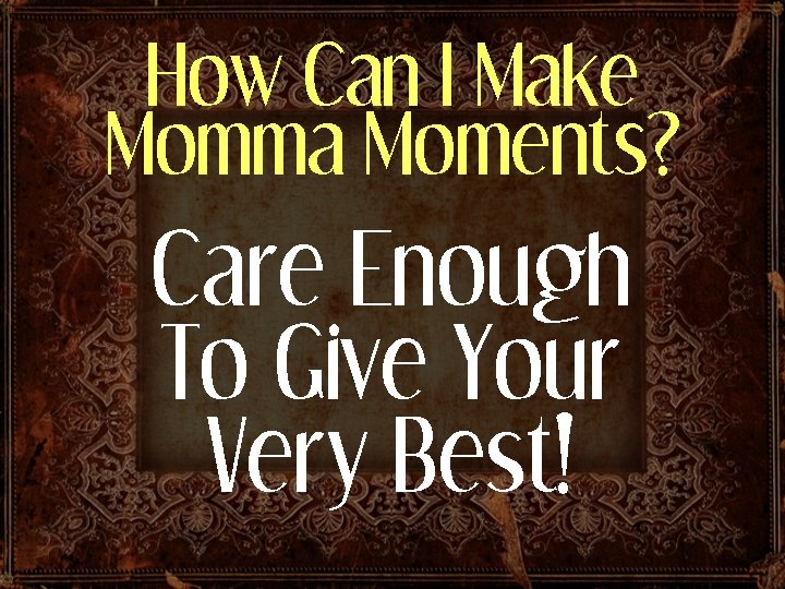 How Can I Make Momma Moments? Care Enough To Give Your Very Best! 