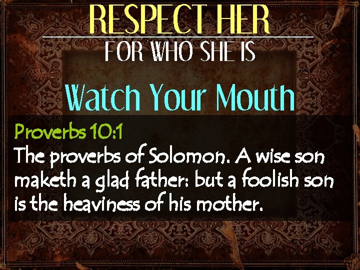 RESPECT HER FOR WHO SHE IS Watch Your Mouth Proverbs 10: 1 The proverbs