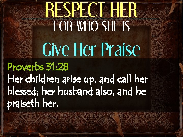 RESPECT HER FOR WHO SHE IS Give Her Praise Proverbs 31: 28 Her children