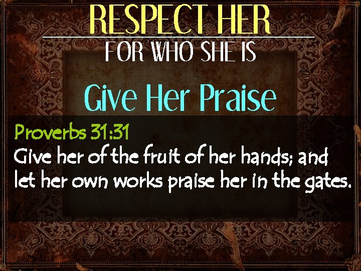 RESPECT HER FOR WHO SHE IS Give Her Praise Proverbs 31: 31 Give her