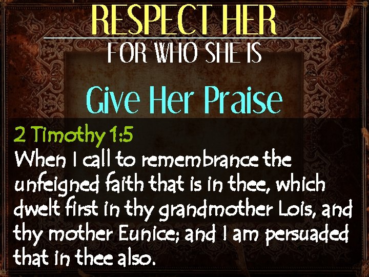 RESPECT HER FOR WHO SHE IS Give Her Praise 2 Timothy 1: 5 When