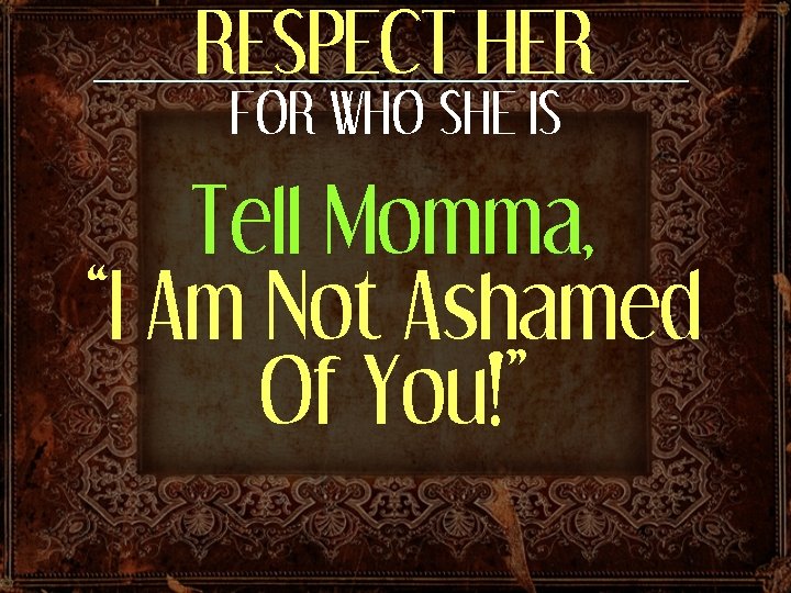 RESPECT HER FOR WHO SHE IS Tell Momma, “I Am Not Ashamed Of You!”