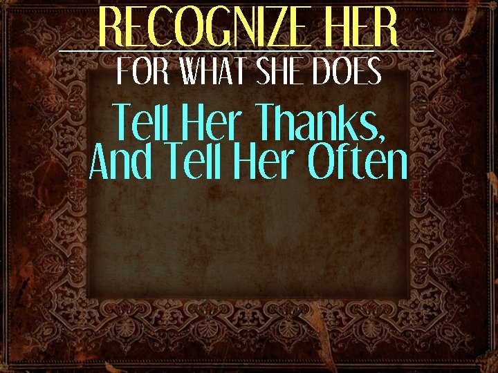 RECOGNIZE HER FOR WHAT SHE DOES Tell Her Thanks, And Tell Her Often 