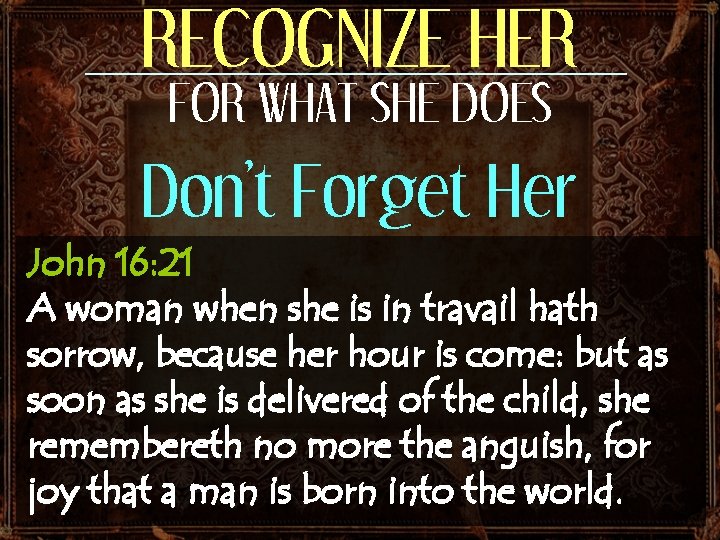 RECOGNIZE HER FOR WHAT SHE DOES Don’t Forget Her John 16: 21 A woman