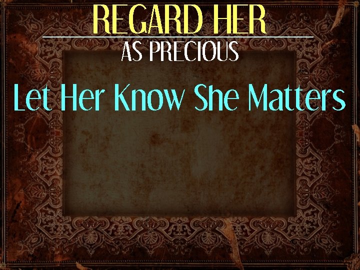 REGARD HER AS PRECIOUS Let Her Know She Matters 