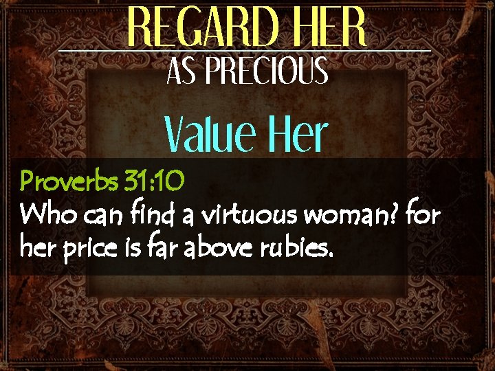 REGARD HER AS PRECIOUS Value Her Proverbs 31: 10 Who can find a virtuous