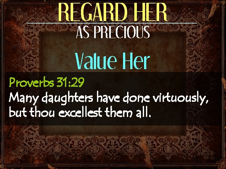 REGARD HER AS PRECIOUS Value Her Proverbs 31: 29 Many daughters have done virtuously,