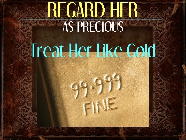 REGARD HER AS PRECIOUS Treat Her Like Gold 